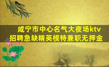 咸宁市中心名气大夜场ktv招聘急缺精英模特兼职无押金